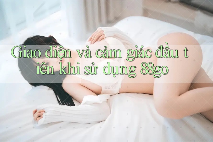 Giao diện và cảm giác đầu tiên khi sử dụng 88go