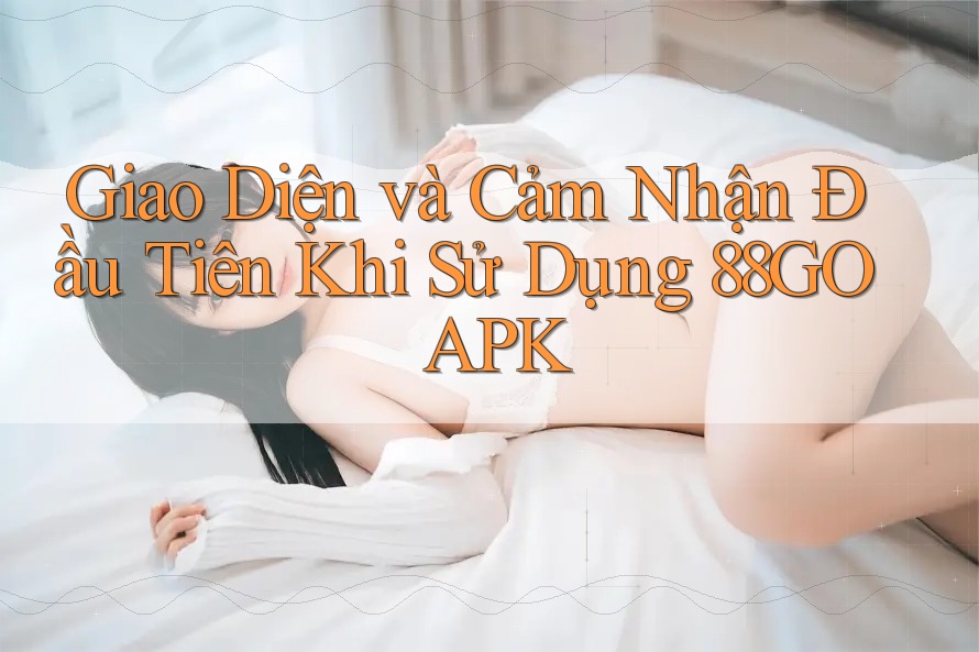 Giao Diện và Cảm Nhận Đầu Tiên Khi Sử Dụng 88GO APK