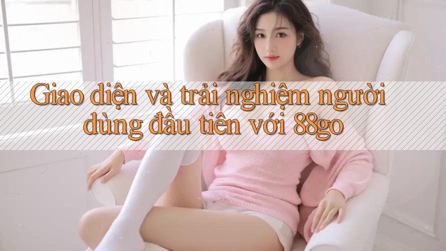 Giao diện và trải nghiệm người dùng đầu tiên với 88go