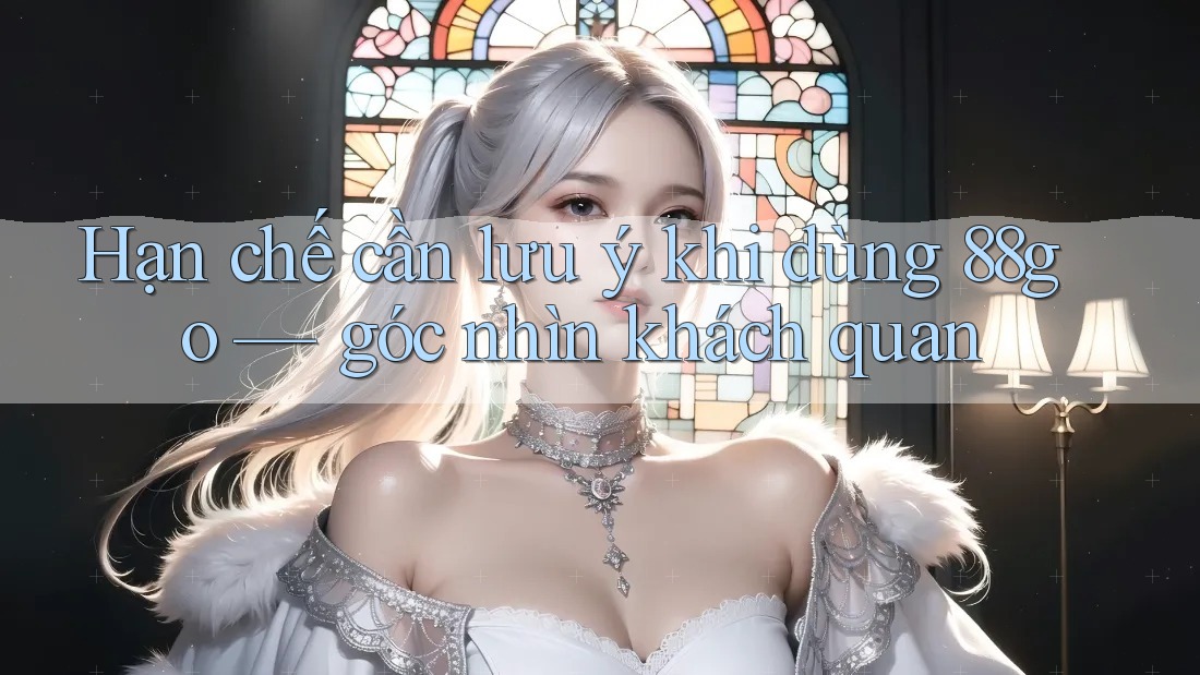 Hạn chế cần lưu ý khi dùng 88go — góc nhìn khách quan