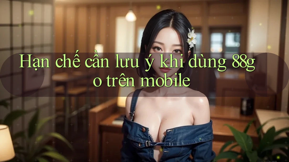 Hạn chế cần lưu ý khi dùng 88go trên mobile