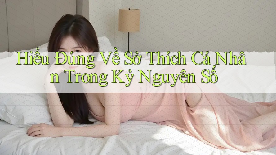 Hiểu Đúng Về Sở Thích Cá Nhân Trong Kỷ Nguyên Số