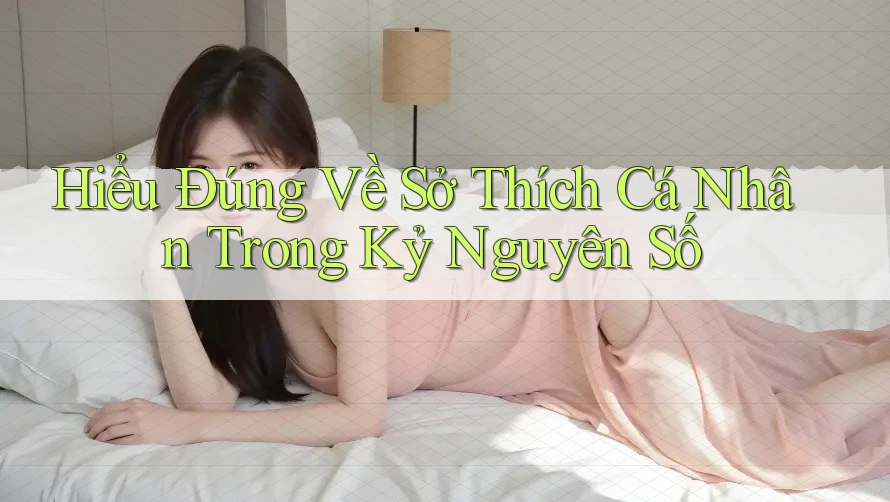 Hiểu Đúng Về Sở Thích Cá Nhân Trong Kỷ Nguyên Số