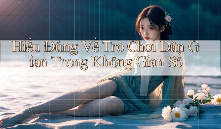 Hiểu Đúng Về Trò Chơi Dân Gian Trong Không Gian Số