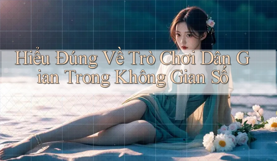 Hiểu Đúng Về Trò Chơi Dân Gian Trong Không Gian Số
