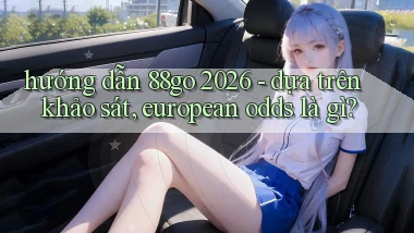 hướng dẫn 88go 2026   dựa trên khảo sát, european odds là gì