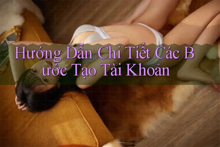 Hướng Dẫn Chi Tiết Các Bước Tạo Tài Khoản