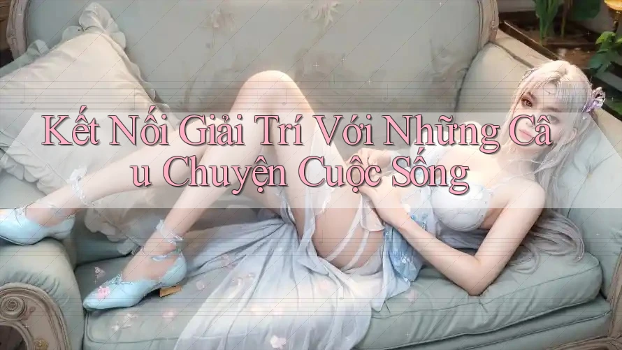 Kết Nối Giải Trí Với Những Câu Chuyện Cuộc Sống