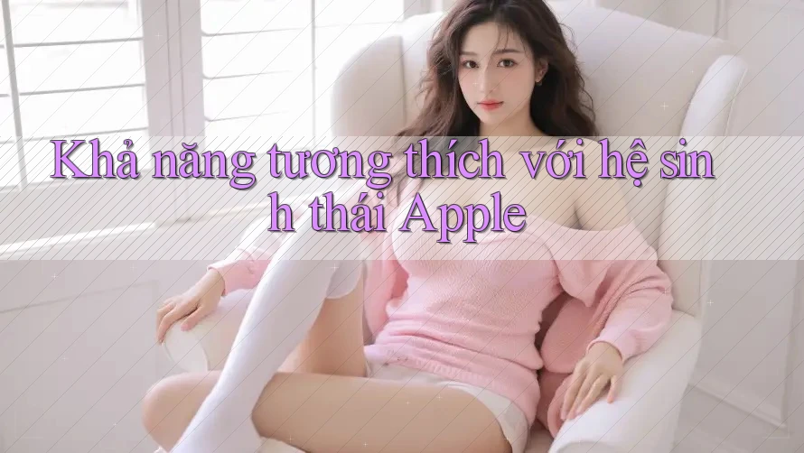 Khả năng tương thích với hệ sinh thái Apple