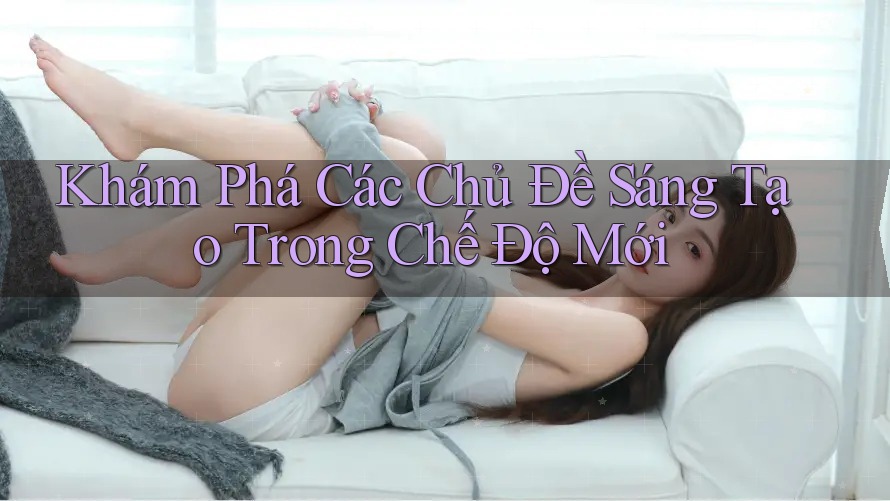 Khám Phá Các Chủ Đề Sáng Tạo Trong Chế Độ Mới