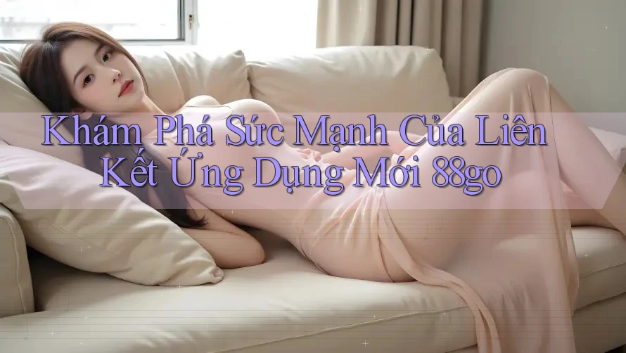 Khám Phá Sức Mạnh Của Liên Kết Ứng Dụng Mới 88go