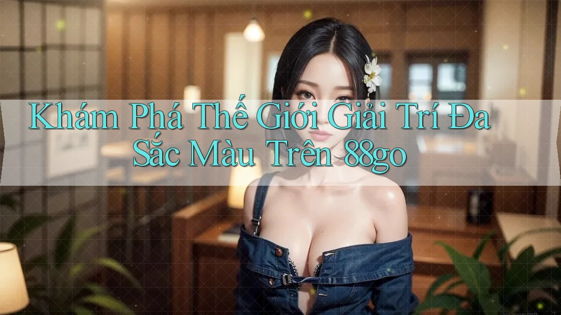 Khám Phá Thế Giới Giải Trí Đa Sắc Màu Trên 88go