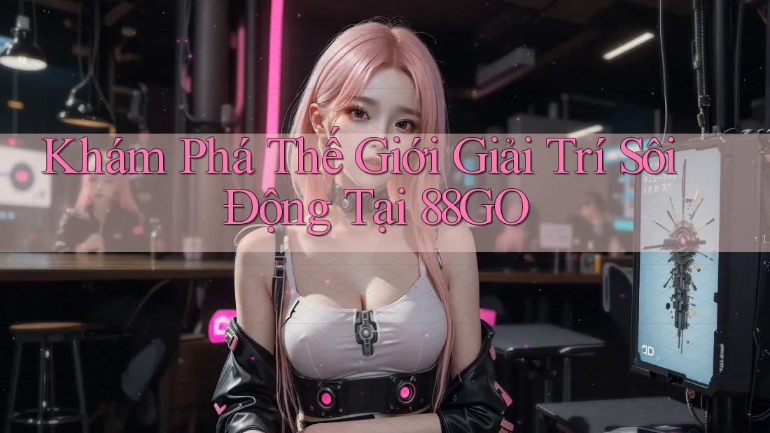 Khám Phá Thế Giới Giải Trí Sôi Động Tại 88GO