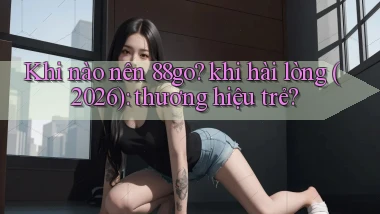 Khi nào nên 88go khi hài lòng (2026) thương hiệu trẻ