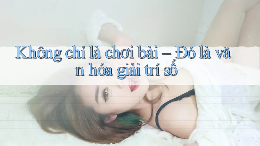 Không chỉ là chơi bài – Đó là văn hóa giải trí số
