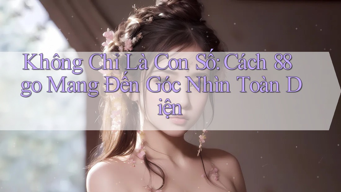 Không Chỉ Là Con Số: Cách 88go Mang Đến Góc Nhìn Toàn Diện
