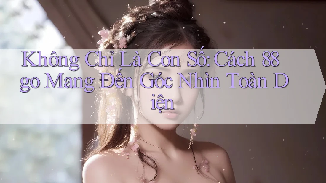 Không Chỉ Là Con Số: Cách 88go Mang Đến Góc Nhìn Toàn Diện