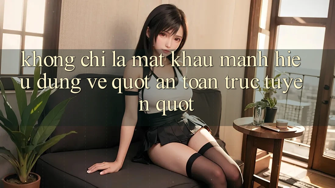 Không Chỉ Là Mật Khẩu Mạnh: Hiểu Đúng Về " An Toàn Trực Tuyến"