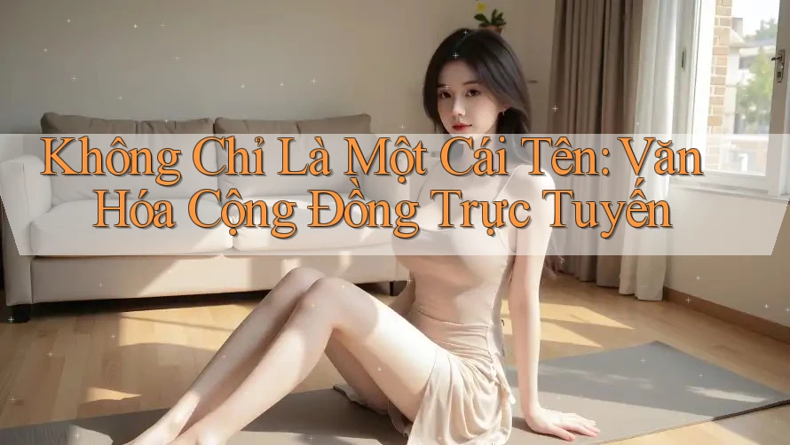 Không Chỉ Là Một Cái Tên: Văn Hóa Cộng Đồng Trực Tuyến
