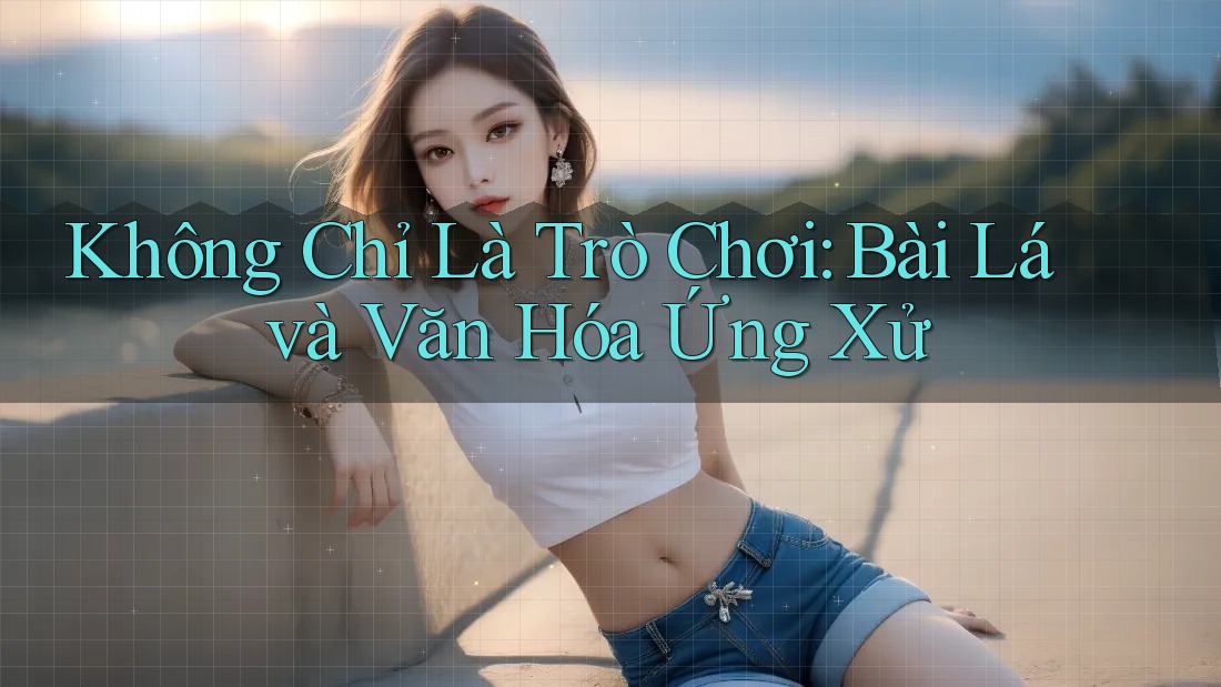 Không Chỉ Là Trò Chơi: Bài Lá và Văn Hóa Ứng Xử