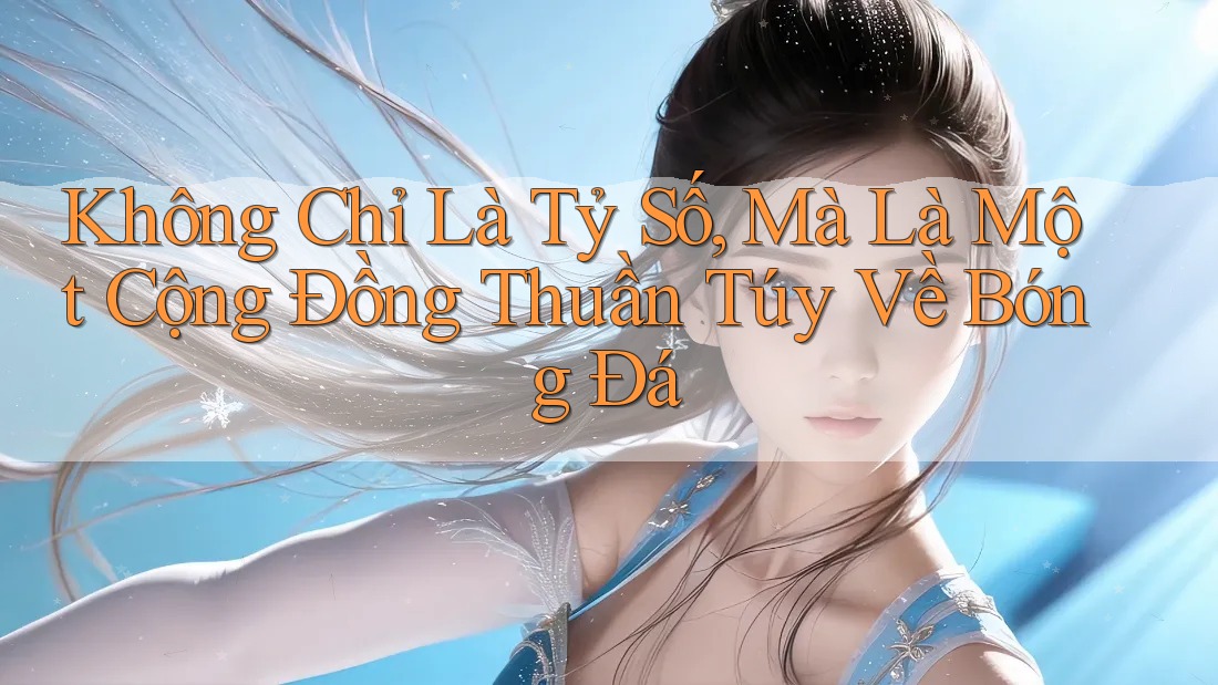 Không Chỉ Là Tỷ Số, Mà Là Một Cộng Đồng Thuần Túy Về Bóng Đá
