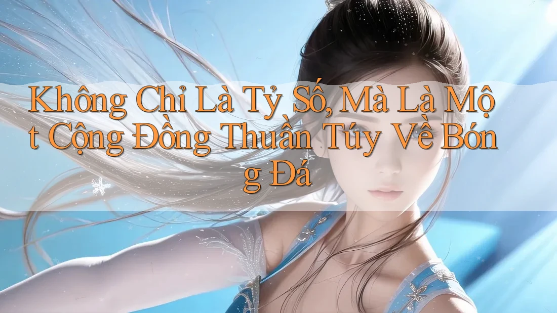 Không Chỉ Là Tỷ Số, Mà Là Một Cộng Đồng Thuần Túy Về Bóng Đá