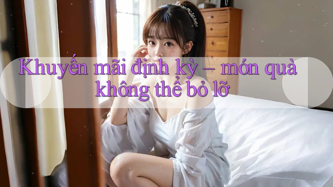 Khuyến mãi định kỳ – món quà không thể bỏ lỡ