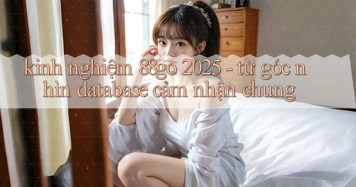 kinh nghiệm 88go 2025   từ góc nhìn database cảm nhận chung