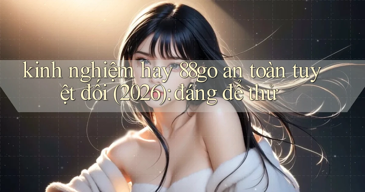 kinh nghiệm hay 88go an toàn tuyệt đối (2026) đáng để thử