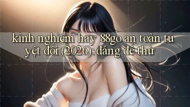 kinh nghiệm hay 88go an toàn tuyệt đối (2026) đáng để thử