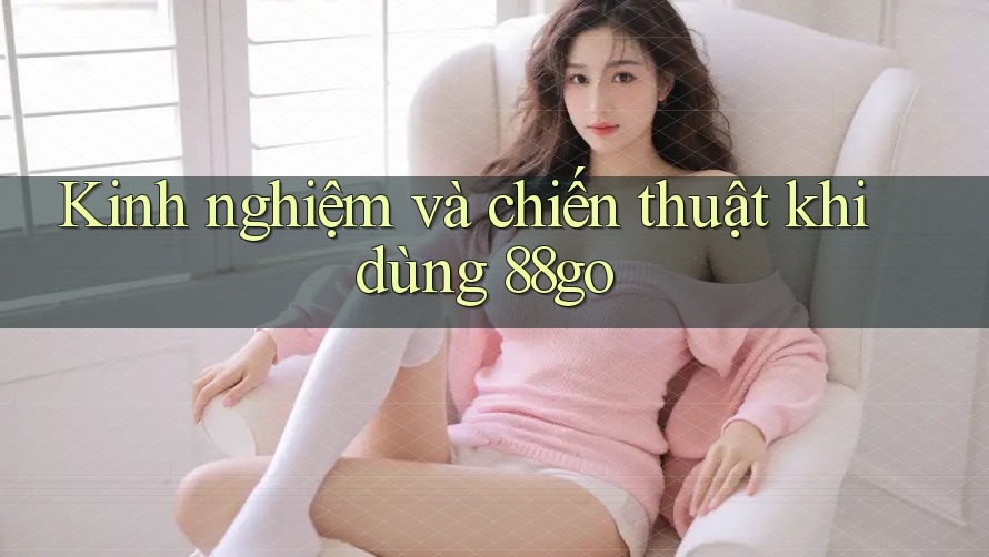 Kinh nghiệm và chiến thuật khi dùng 88go