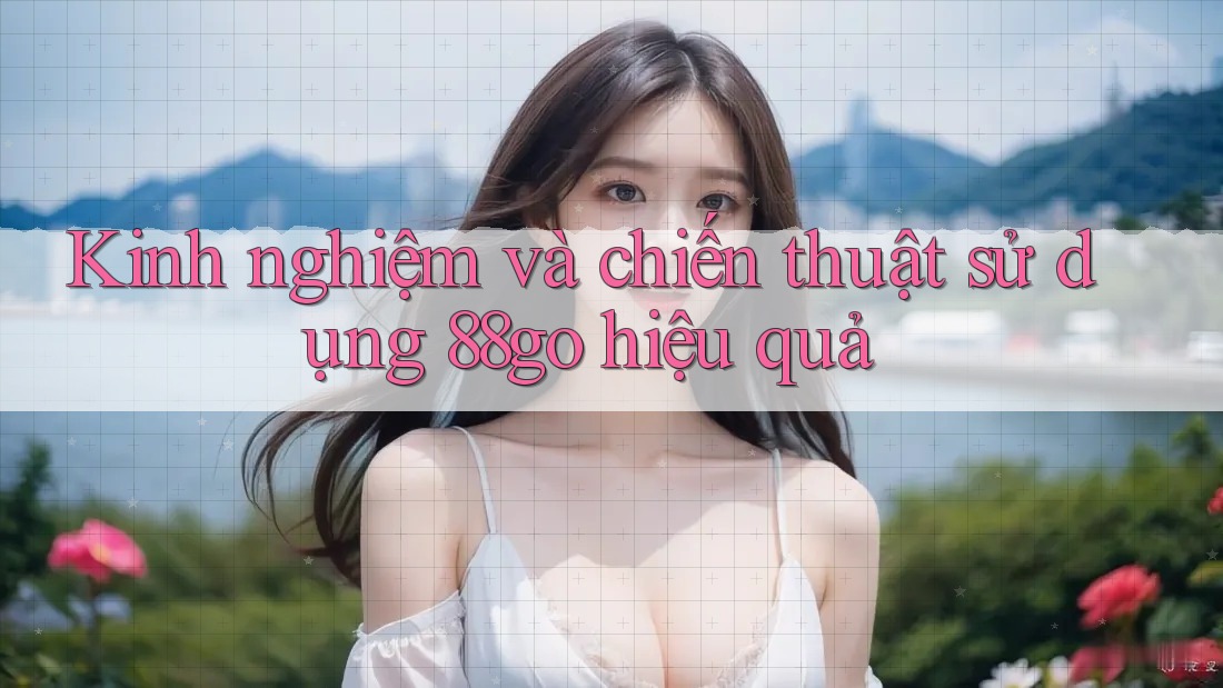 Kinh nghiệm và chiến thuật sử dụng 88go hiệu quả