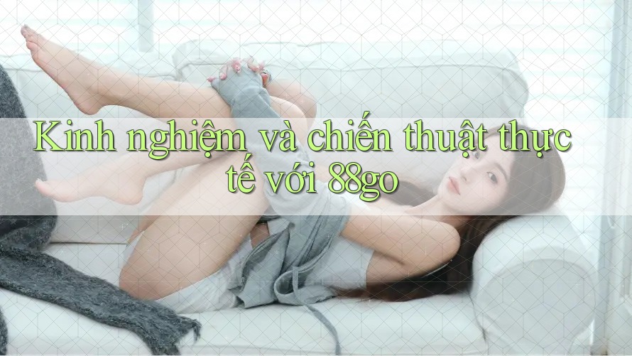 Kinh nghiệm và chiến thuật thực tế với 88go Kinh nghiệm và chiến thuật thực tế với 88go