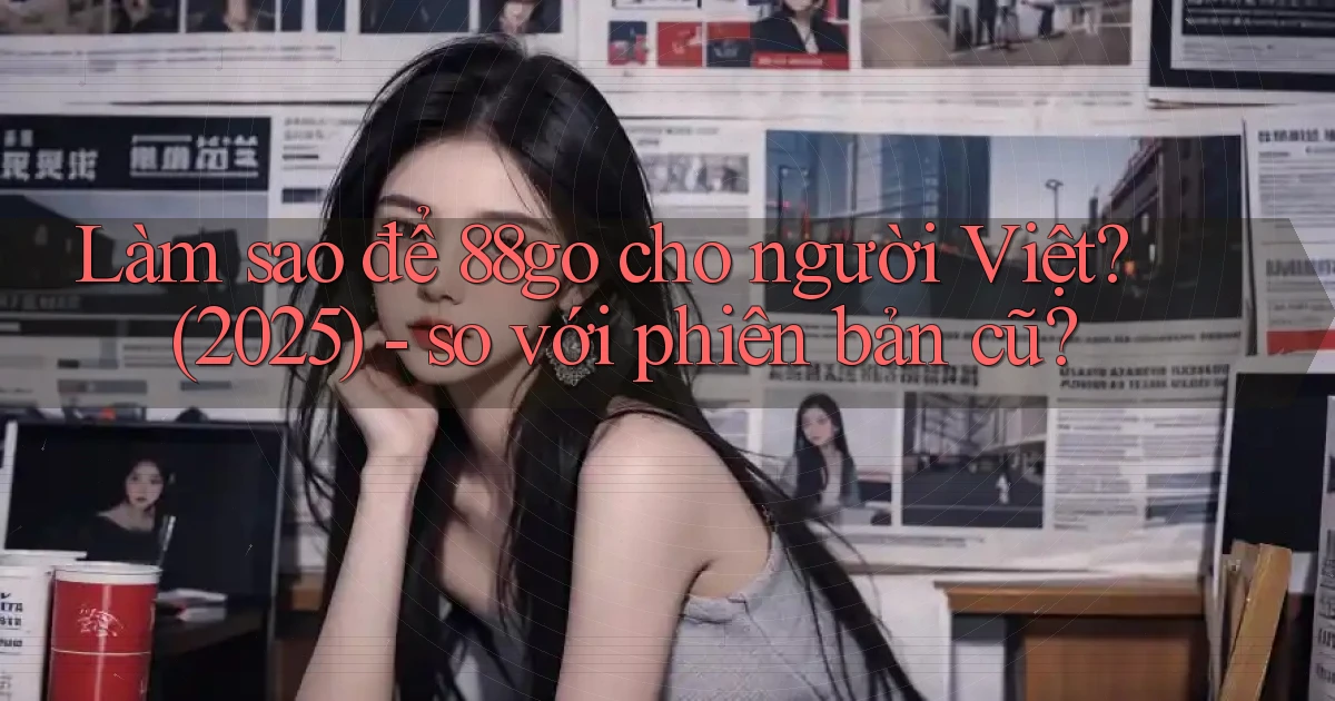Làm sao để 88go cho người Việt (2025)   so với phiên bản cũ