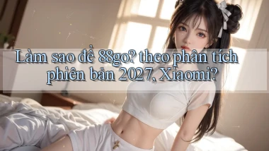 Làm sao để 88go theo phân tích phiên bản 2027, Xiaomi