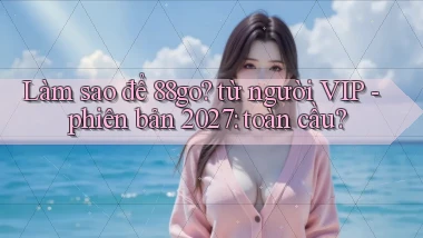Làm sao để 88go từ người VIP   phiên bản 2027 toàn cầu