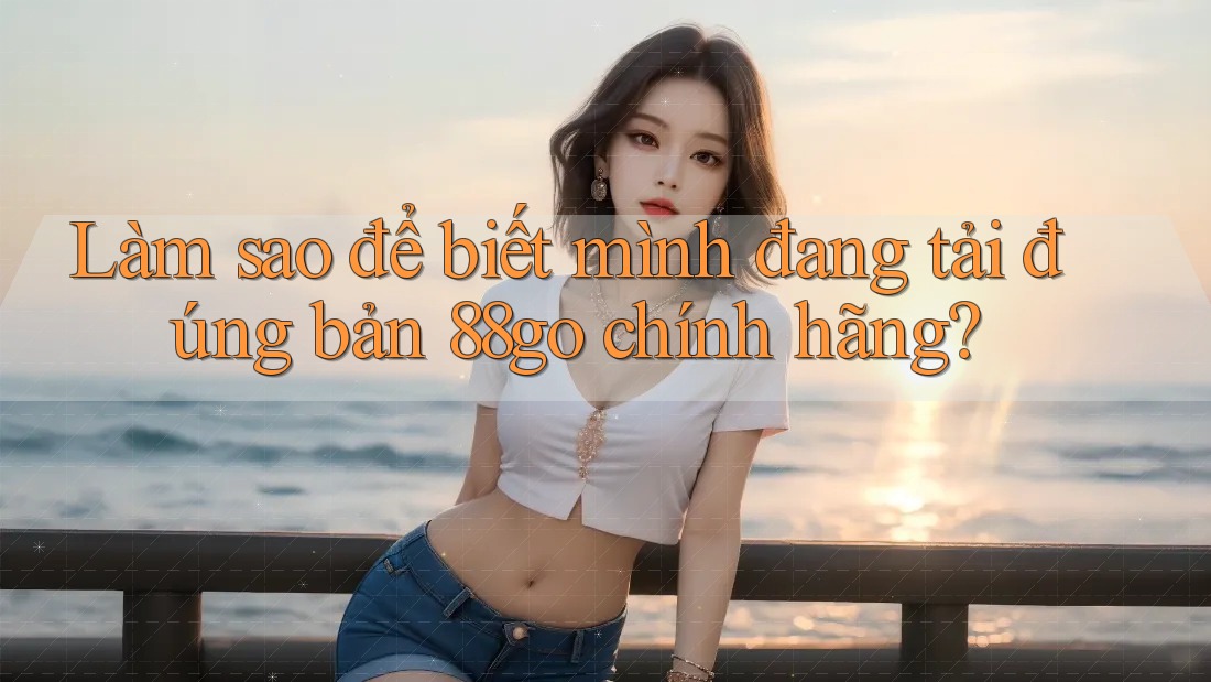 Làm sao để biết mình đang tải đúng bản 88go chính hãng?