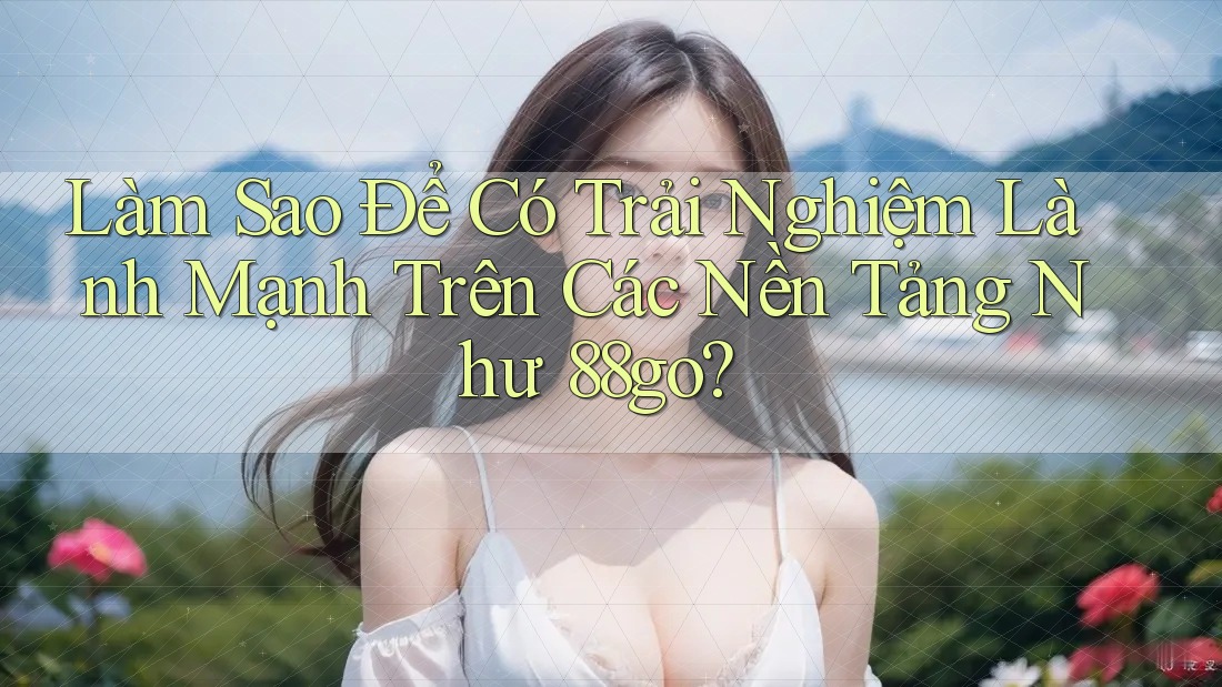 Làm Sao Để Có Trải Nghiệm Lành Mạnh Trên Các Nền Tảng Như 88go?