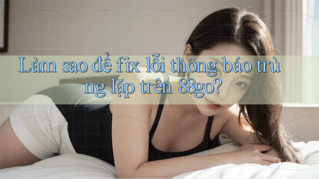 Làm sao để fix lỗi thông báo trùng lặp trên 88go?