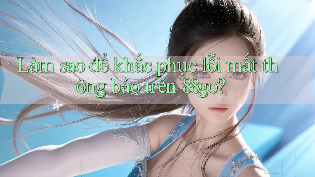 Làm sao để khắc phục lỗi mất thông báo trên 88go?