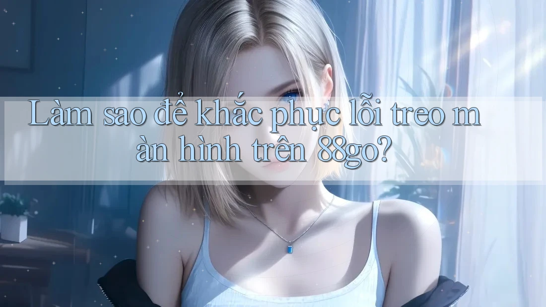 Làm sao để khắc phục lỗi treo màn hình trên 88go?