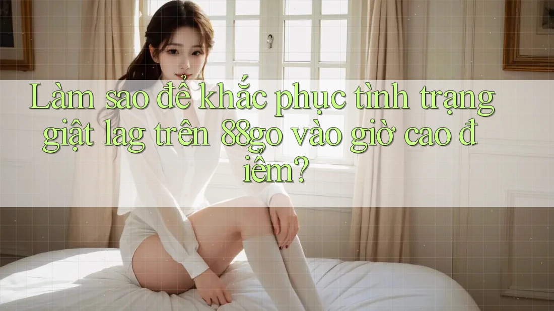 Làm sao để khắc phục tình trạng giật lag trên 88go vào giờ cao điểm?