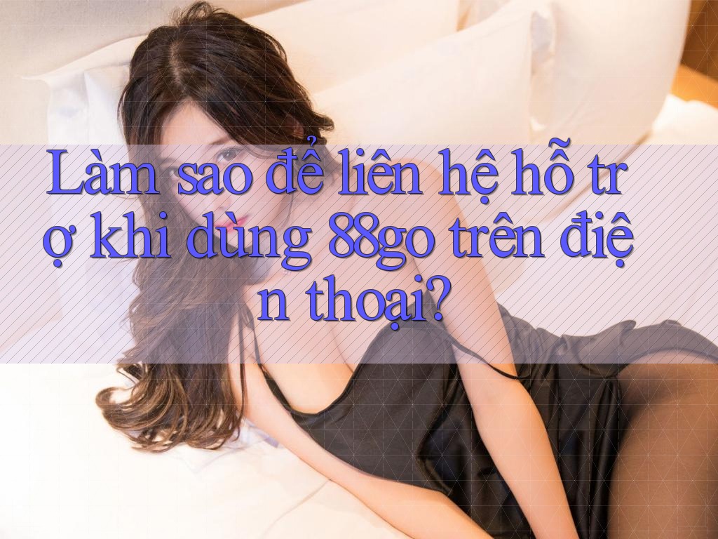 Làm sao để liên hệ hỗ trợ khi dùng 88go trên điện thoại?
