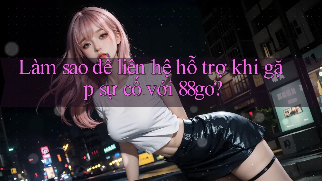 Làm sao để liên hệ hỗ trợ khi gặp sự cố với 88go?