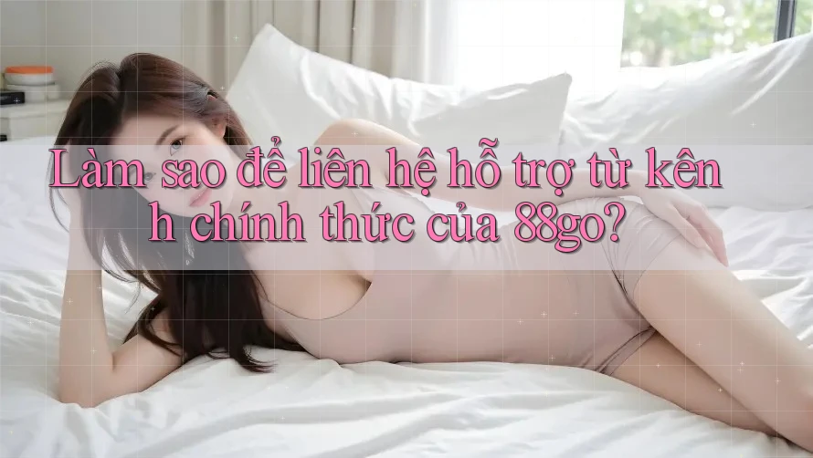 Làm sao để liên hệ hỗ trợ từ kênh chính thức của 88go?