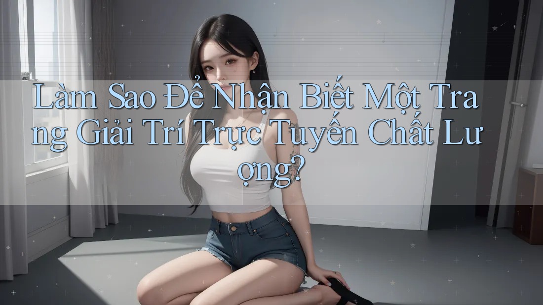 Làm Sao Để Nhận Biết Một Trang Giải Trí Trực Tuyến Chất Lượng?