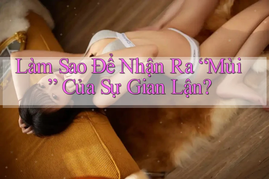 Làm Sao Để Nhận Ra “Mùi” Của Sự Gian Lận?