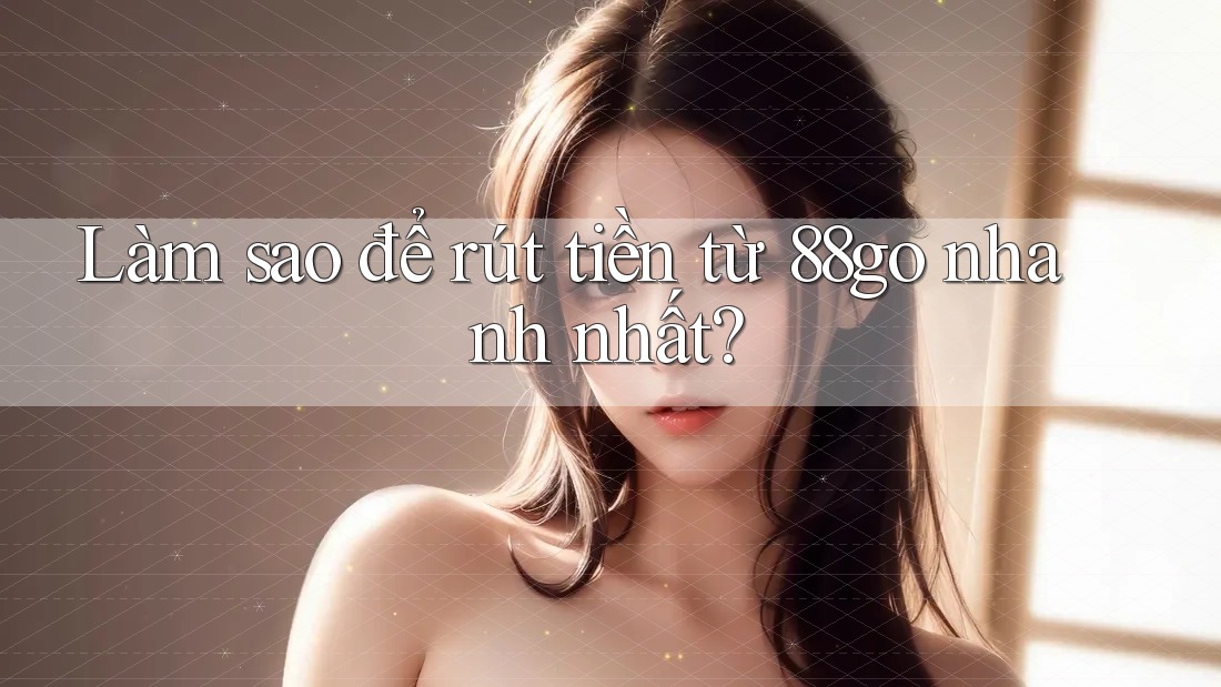 Làm sao để rút tiền từ 88go nhanh nhất? Làm sao để rút tiền từ 88go nhanh nhất?