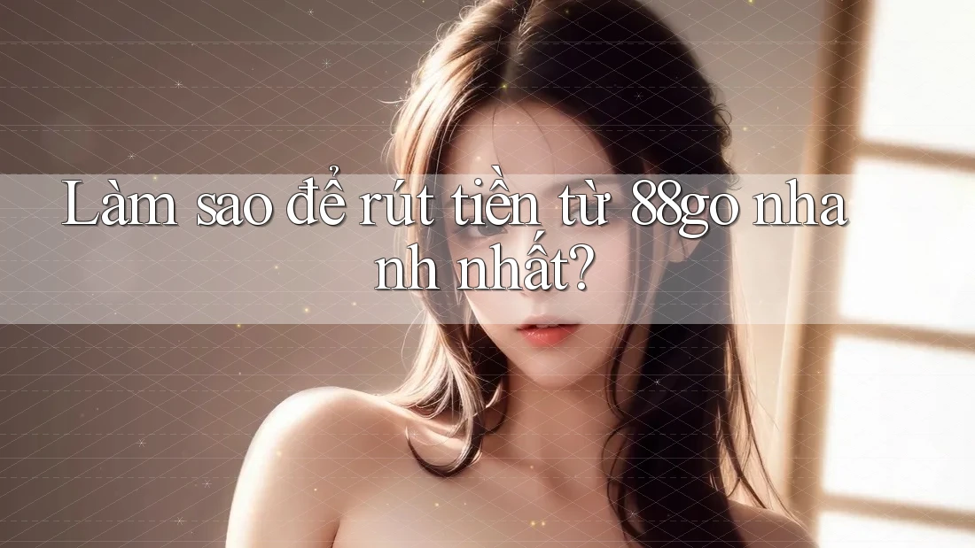 Làm sao để rút tiền từ 88go nhanh nhất?