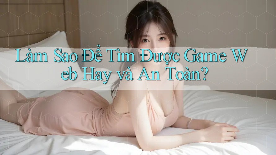 Làm Sao Để Tìm Được Game Web Hay và An Toàn? Làm Sao Để Tìm Được Game Web Hay và An Toàn?